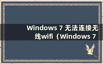 Windows 7 无法连接无线wifi（Windows 7 无法连接wi-fi）